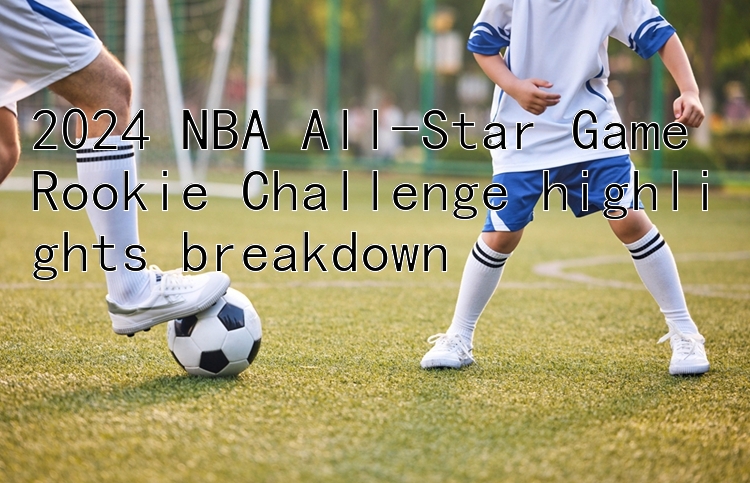 2024 NBA All-Star Game Rookie Challenge highlights breakdown