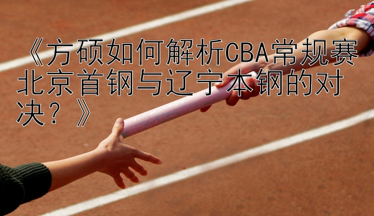 《方硕如何解析CBA常规赛北京首钢与辽宁本钢的对决？》