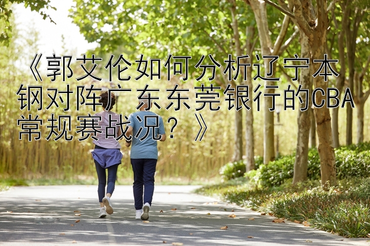 《郭艾伦如何分析辽宁本钢对阵广东东莞银行的CBA常规赛战况？》