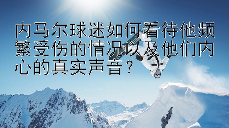 内马尔球迷如何看待他频繁受伤的情况以及他们内心的真实声音？