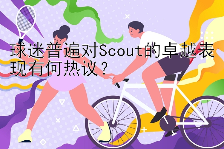 球迷普遍对Scout的卓越表现有何热议？