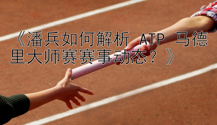 《潘兵如何解析 ATP 马德里大师赛赛事动态？》