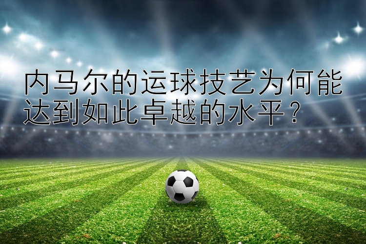 内马尔的运球技艺为何能达到如此卓越的水平？