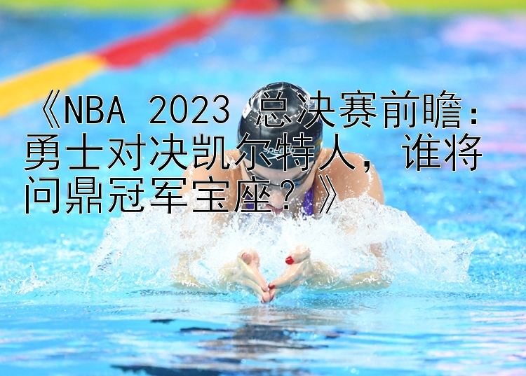 《NBA 2023 总决赛前瞻：勇士对决凯尔特人，谁将问鼎冠军宝座？》