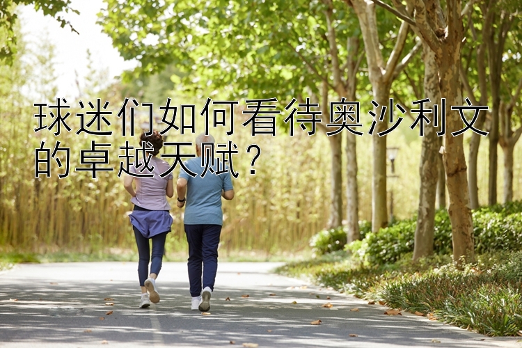 球迷们如何看待奥沙利文的卓越天赋？