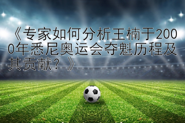 《专家如何分析王楠于2000年悉尼奥运会夺魁历程及其贡献？》