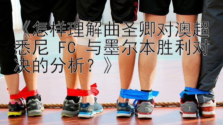 《怎样理解曲圣卿对澳超悉尼 FC 与墨尔本胜利对决的分析？》