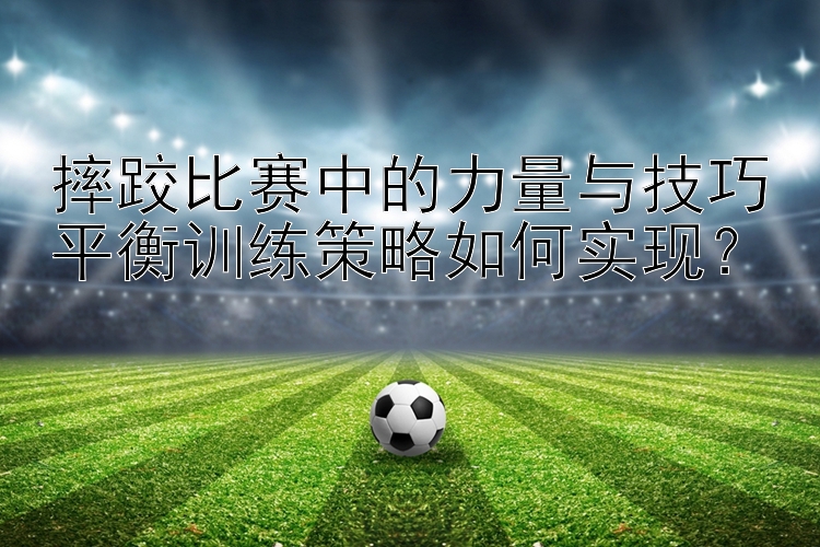 摔跤比赛中的力量与技巧平衡训练策略如何实现？