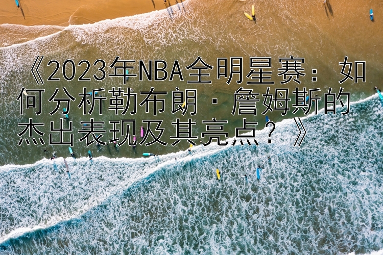 《2023年NBA全明星赛：如何分析勒布朗·詹姆斯的杰出表现及其亮点？》