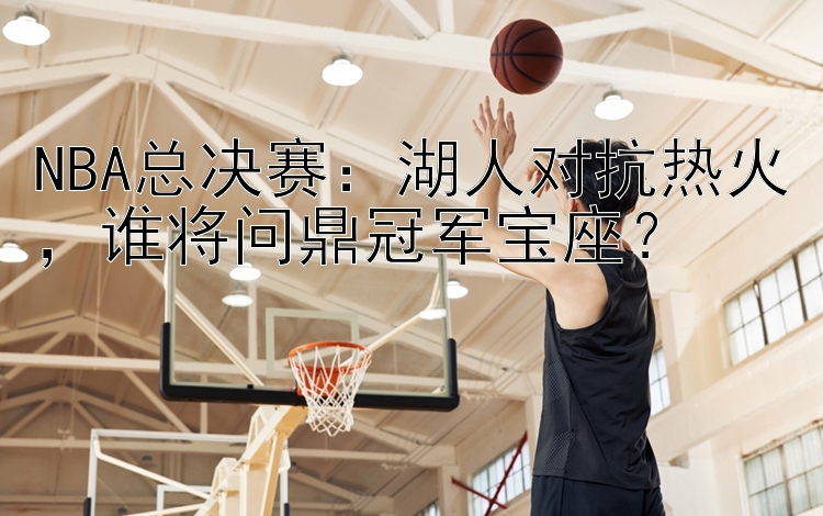 NBA总决赛：湖人对抗热火，谁将问鼎冠军宝座？