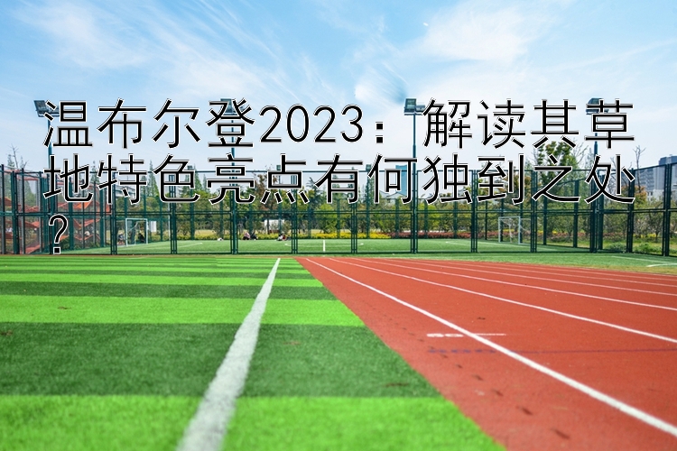 温布尔登2023：解读其草地特色亮点有何独到之处？