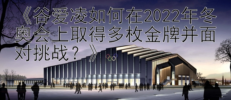 《谷爱凌如何在2022年冬奥会上取得多枚金牌并面对挑战？》