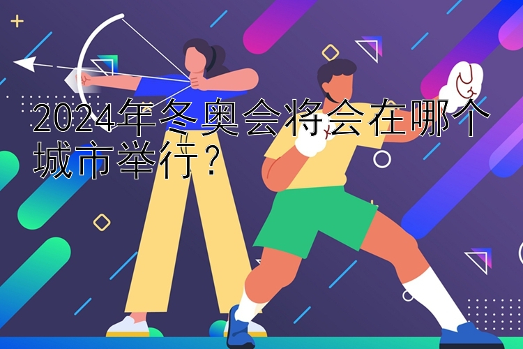 2024年冬奥会将会在哪个城市举行？