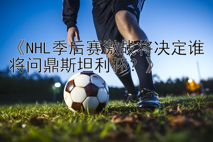 《NHL季后赛激战将决定谁将问鼎斯坦利杯？》