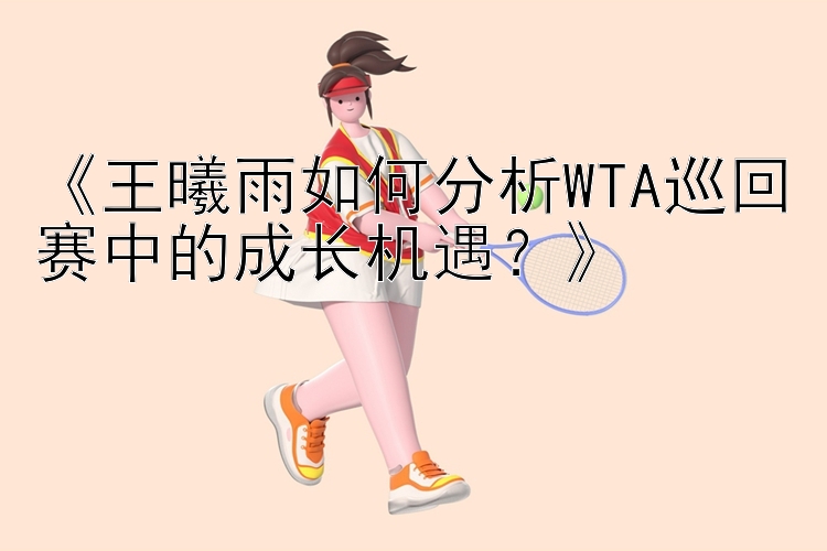 《王曦雨如何分析WTA巡回赛中的成长机遇？》