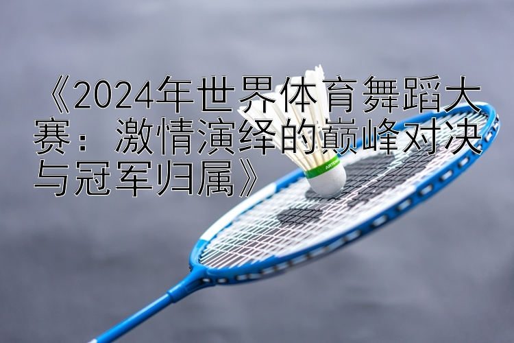 《2024年世界体育舞蹈大赛：激情演绎的巅峰对决与冠军归属》