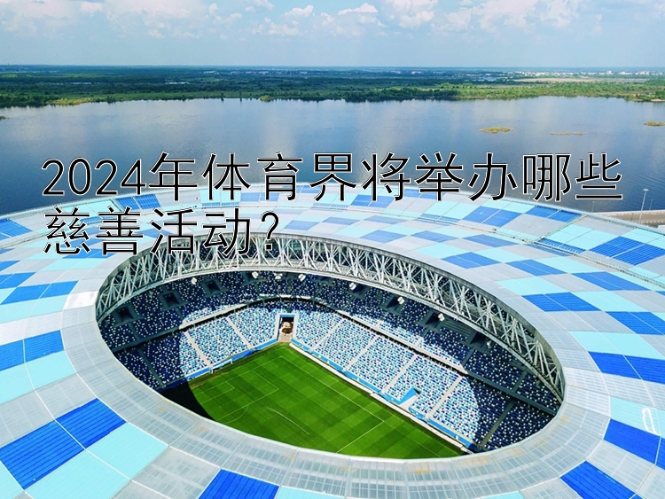 2024年体育界将举办哪些慈善活动？