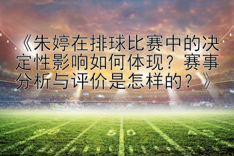 《朱婷在排球比赛中的决定性影响如何体现？赛事分析与评价是怎样的？》