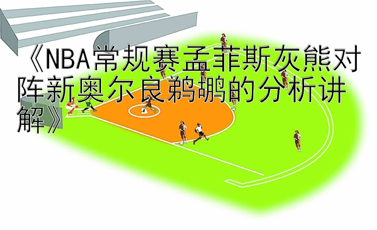 《NBA常规赛孟菲斯灰熊对阵新奥尔良鹈鹕的分析讲解》