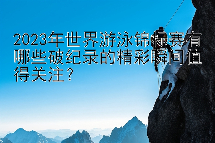 2023年世界游泳锦标赛有哪些破纪录的精彩瞬间值得关注？