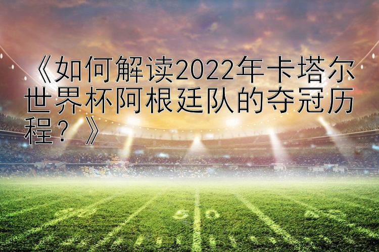 《如何解读2022年卡塔尔世界杯阿根廷队的夺冠历程？》