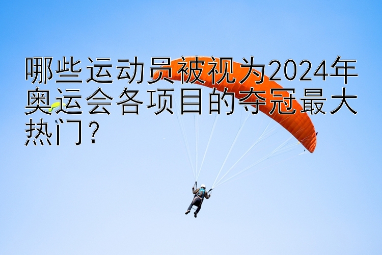 哪些运动员被视为2024年奥运会各项目的夺冠最大热门？