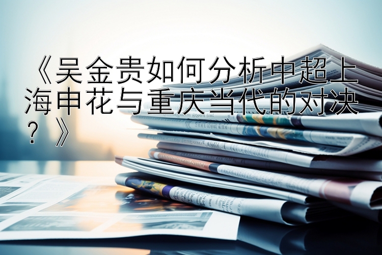 《吴金贵如何分析中超上海申花与重庆当代的对决？》