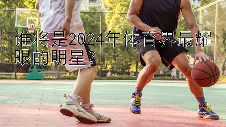 谁将是2024年体育界最耀眼的明星？