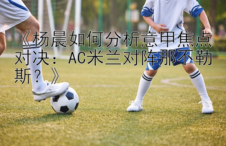 《杨晨如何分析意甲焦点对决：AC米兰对阵那不勒斯？》