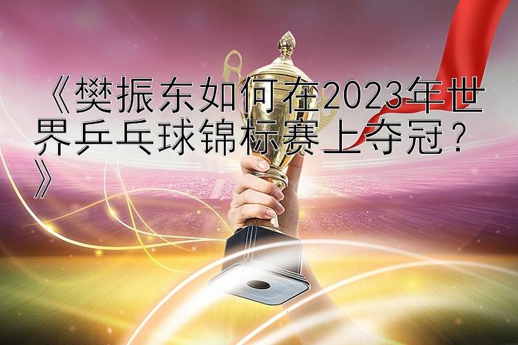 《樊振东如何在2023年世界乒乓球锦标赛上夺冠？》