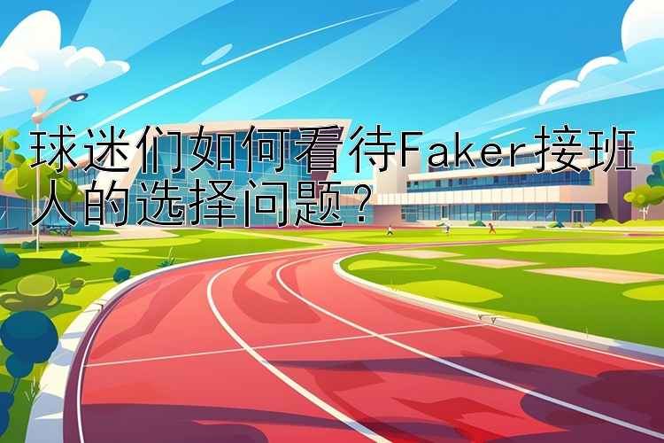 球迷们如何看待Faker接班人的选择问题？