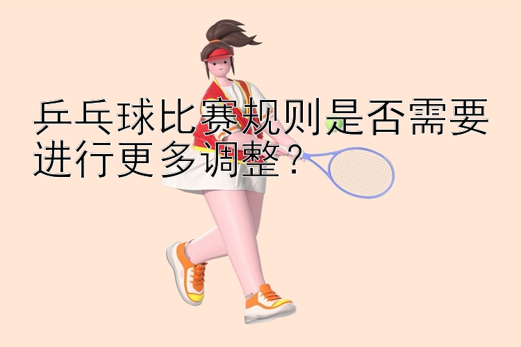 乒乓球比赛规则是否需要进行更多调整？