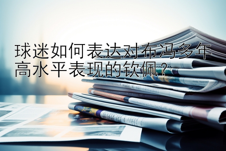 球迷如何表达对布冯多年高水平表现的钦佩？