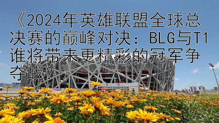 《2024年英雄联盟全球总决赛的巅峰对决：BLG与T1谁将带来更精彩的冠军争夺战？》