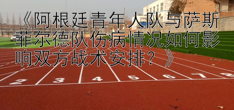 《阿根廷青年人队与萨斯菲尔德队伤病情况如何影响双方战术安排？》