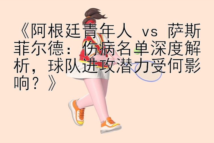 《阿根廷青年人 vs 萨斯菲尔德：伤病名单深度解析，球队进攻潜力受何影响？》