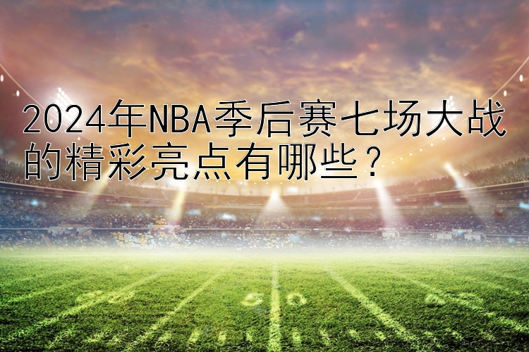 2024年NBA季后赛七场大战的精彩亮点有哪些？