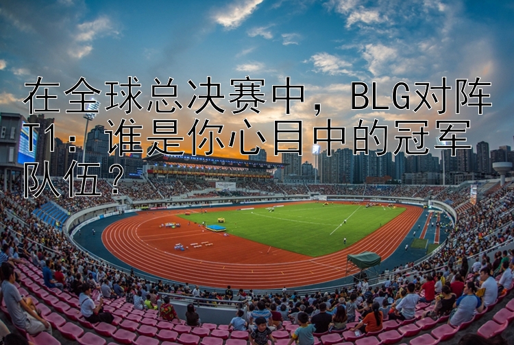 在全球总决赛中，BLG对阵T1：谁是你心目中的冠军队伍？