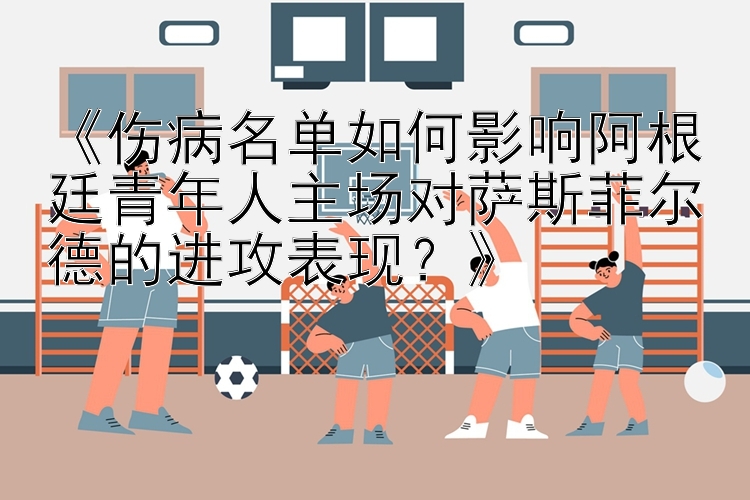 《伤病名单如何影响阿根廷青年人主场对萨斯菲尔德的进攻表现？》