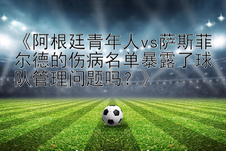 《阿根廷青年人vs萨斯菲尔德的伤病名单暴露了球队管理问题吗？》