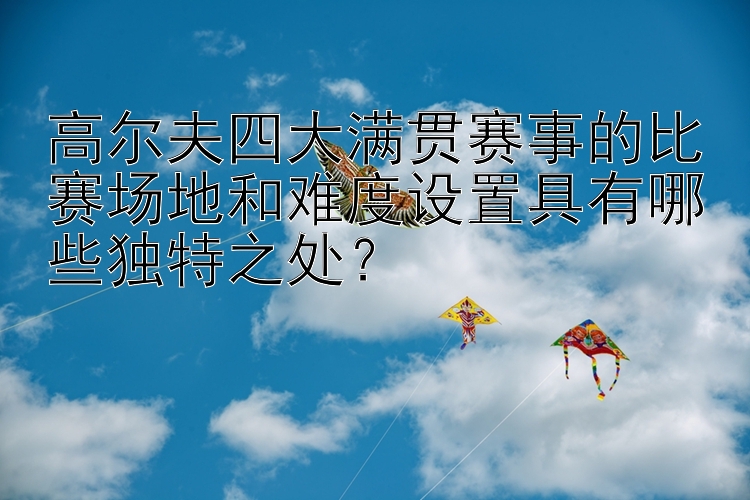 高尔夫四大满贯赛事的比赛场地和难度设置具有哪些独特之处？