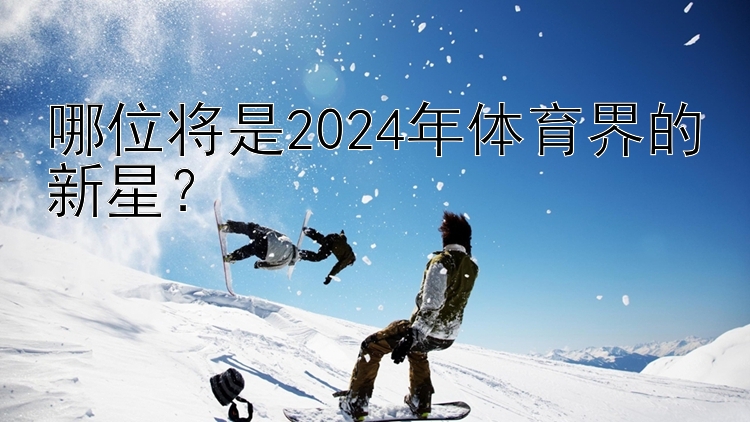 哪位将是2024年体育界的新星？