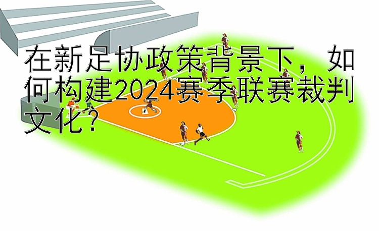 在新足协政策背景下，如何构建2024赛季联赛裁判文化？