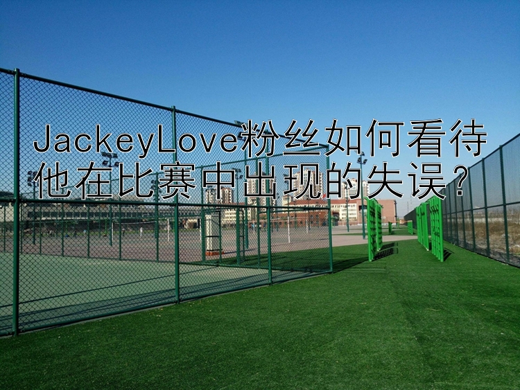 JackeyLove粉丝如何看待他在比赛中出现的失误？