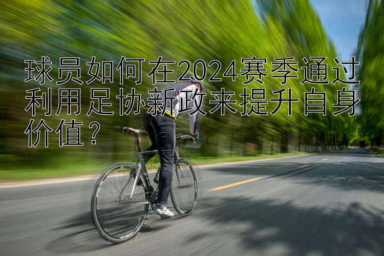 球员如何在2024赛季通过利用足协新政来提升自身价值？