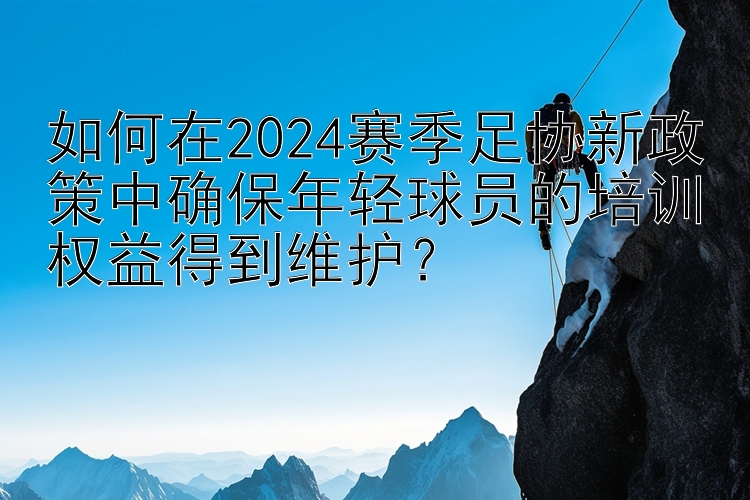 如何在2024赛季足协新政策中确保年轻球员的培训权益得到维护？