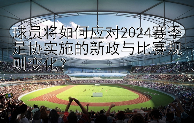 球员将如何应对2024赛季足协实施的新政与比赛规则变化？