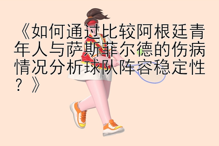 《如何通过比较阿根廷青年人与萨斯菲尔德的伤病情况分析球队阵容稳定性？》