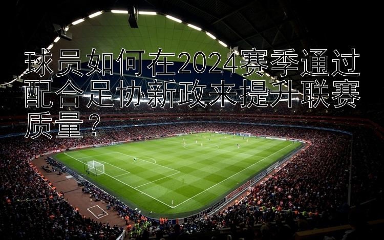 球员如何在2024赛季通过配合足协新政来提升联赛质量？