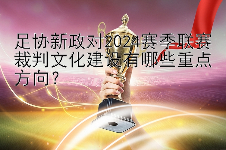 足协新政对2024赛季联赛裁判文化建设有哪些重点方向？